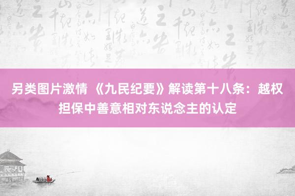 另类图片激情 《九民纪要》解读第十八条：越权担保中善意相对东说念主的认定