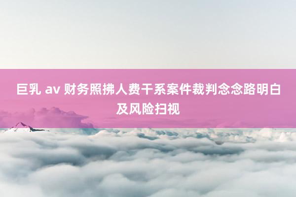 巨乳 av 财务照拂人费干系案件裁判念念路明白及风险扫视
