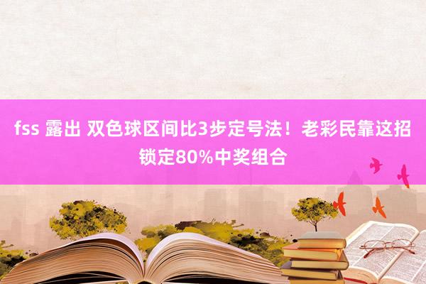 fss 露出 双色球区间比3步定号法！老彩民靠这招锁定80%中奖组合