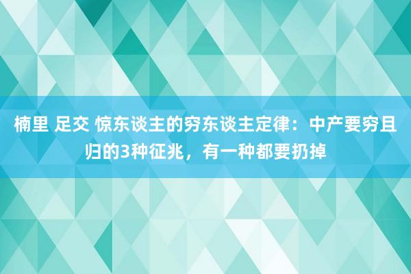 楠里 足交 惊东谈主的穷东谈主定律：中产要穷且归的3种征兆，有一种都要扔掉