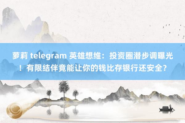 萝莉 telegram 英雄想维：投资圈潜步调曝光！有限结伴竟能让你的钱比存银行还安全？