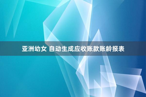 亚洲幼女 自动生成应收账款账龄报表