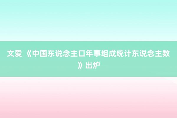 文爱 《中国东说念主口年事组成统计东说念主数》出炉