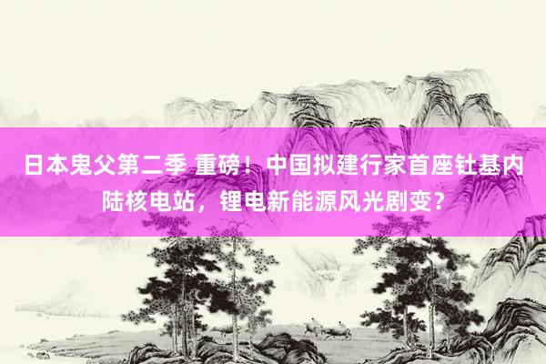 日本鬼父第二季 重磅！中国拟建行家首座钍基内陆核电站，锂电新能源风光剧变？
