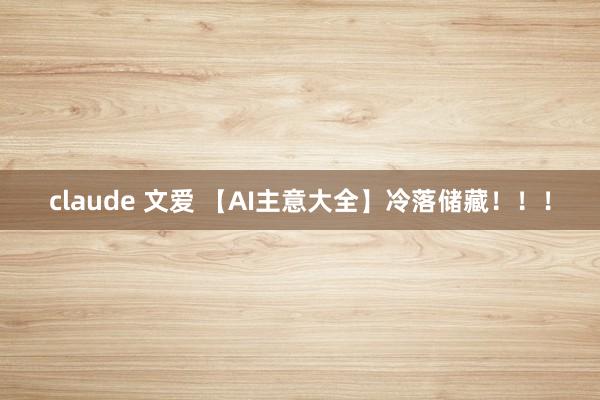 claude 文爱 【AI主意大全】冷落储藏！！！