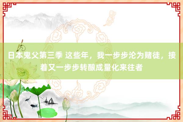 日本鬼父第三季 这些年，我一步步沦为赌徒，接着又一步步转酿成量化来往者