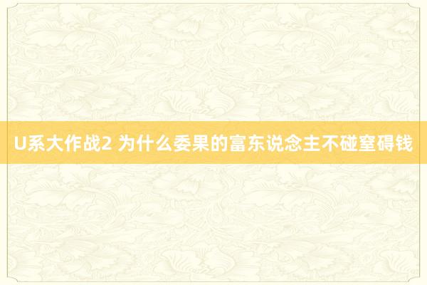 U系大作战2 为什么委果的富东说念主不碰窒碍钱