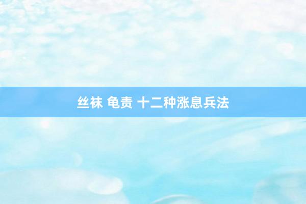 丝袜 龟责 十二种涨息兵法