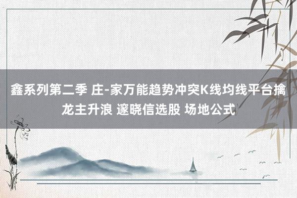 鑫系列第二季 庄-家万能趋势冲突K线均线平台擒龙主升浪 邃晓信选股 场地公式