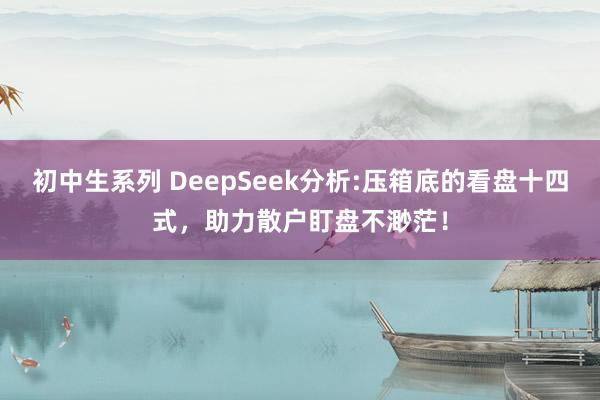 初中生系列 DeepSeek分析:压箱底的看盘十四式,助力散户盯盘不渺茫!